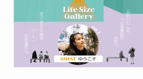 【Life Size Gallery】vol.1「かわいい」から「人生を重ねる」存在へ。ゆうこすさんと語るアートのある暮らし。